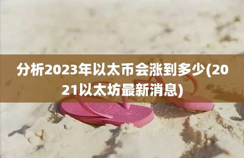 分析2023年以太币会涨到多少(2021以太坊最新消息)