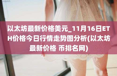 以太坊最新价格美元_11月16日ETH价格今日行情走势图分析(以太坊最新价格 币排名网)