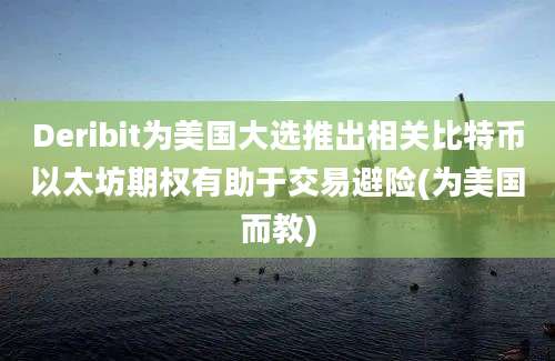 Deribit为美国大选推出相关比特币以太坊期权有助于交易避险(为美国而教)