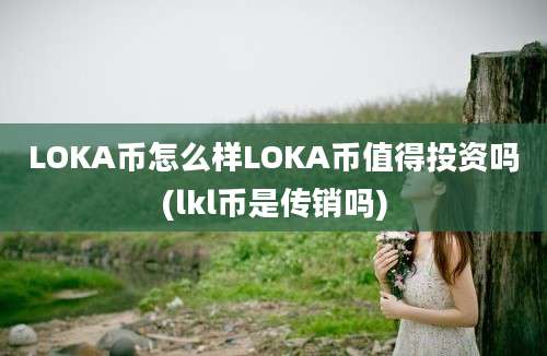 LOKA币怎么样LOKA币值得投资吗(lkl币是传销吗)