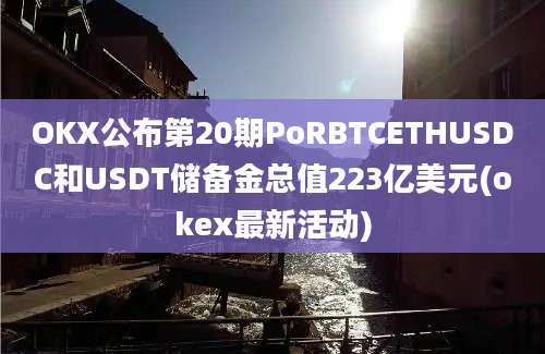 OKX公布第20期PoRBTCETHUSDC和USDT储备金总值223亿美元(okex最新活动)