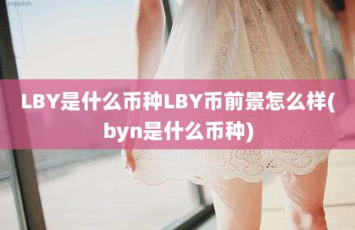 LBY是什么币种LBY币前景怎么样(byn是什么币种)