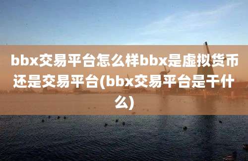 bbx交易平台怎么样bbx是虚拟货币还是交易平台(bbx交易平台是干什么)