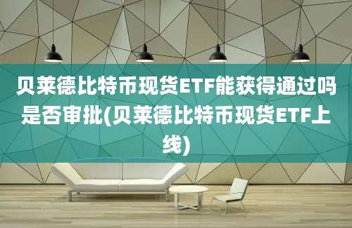 贝莱德比特币现货ETF能获得通过吗是否审批(贝莱德比特币现货ETF上线)