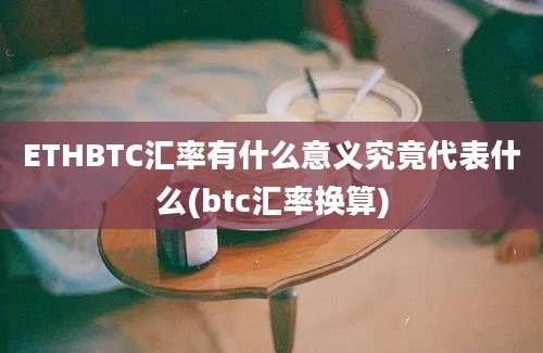 ETHBTC汇率有什么意义究竟代表什么(btc汇率换算)