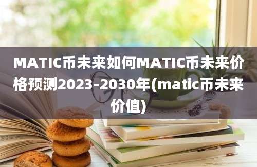 MATIC币未来如何MATIC币未来价格预测2023-2030年(matic币未来价值)