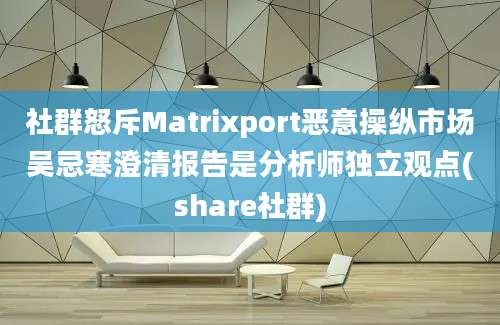 社群怒斥Matrixport恶意操纵市场吴忌寒澄清报告是分析师独立观点(share社群)