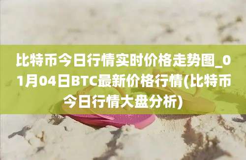 比特币今日行情实时价格走势图_01月04日BTC最新价格行情(比特币今日行情大盘分析)