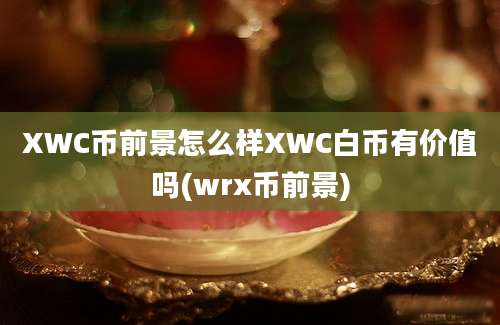 XWC币前景怎么样XWC白币有价值吗(wrx币前景)