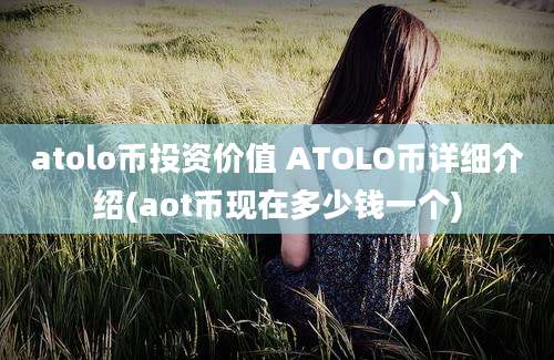 atolo币投资价值 ATOLO币详细介绍(aot币现在多少钱一个)