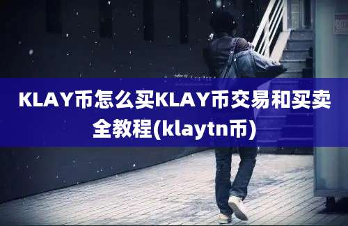 KLAY币怎么买KLAY币交易和买卖全教程(klaytn币)