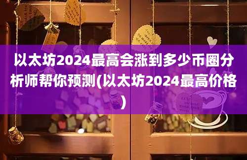 以太坊2024最高会涨到多少币圈分析师帮你预测(以太坊2024最高价格)