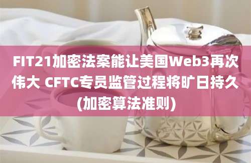 FIT21加密法案能让美国Web3再次伟大 CFTC专员监管过程将旷日持久(加密算法准则)