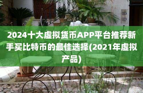 2024十大虚拟货币APP平台推荐新手买比特币的最佳选择(2021年虚拟产品)