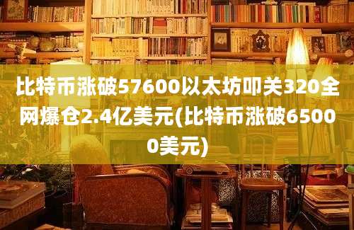 比特币涨破57600以太坊叩关320全网爆仓2.4亿美元(比特币涨破65000美元)