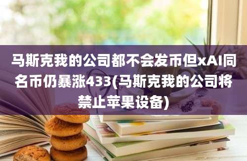 马斯克我的公司都不会发币但xAI同名币仍暴涨433(马斯克我的公司将禁止苹果设备)