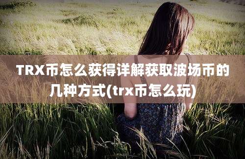 TRX币怎么获得详解获取波场币的几种方式(trx币怎么玩)