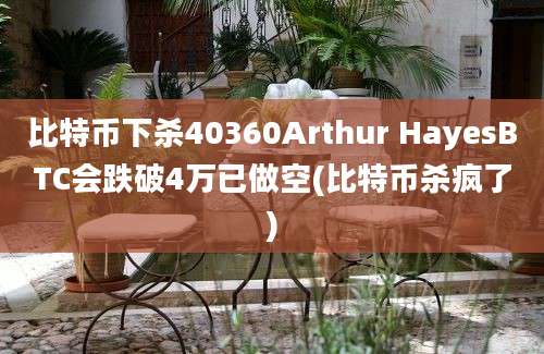 比特币下杀40360Arthur HayesBTC会跌破4万已做空(比特币杀疯了)