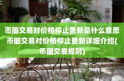 币圈交易对价格停止更新是什么意思币圈交易对价格停止更新详细介绍(币圈交易规则)