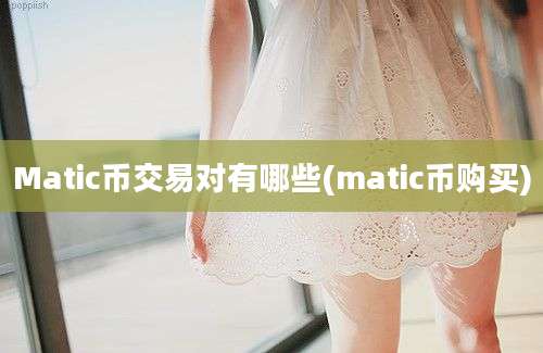 Matic币交易对有哪些(matic币购买)