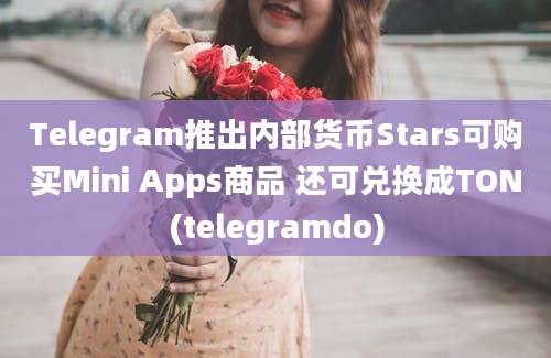 Telegram推出内部货币Stars可购买Mini Apps商品 还可兑换成TON(telegramdo)