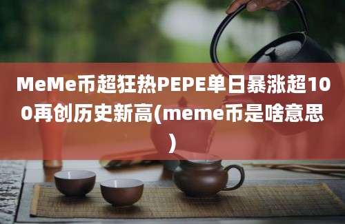 MeMe币超狂热PEPE单日暴涨超100再创历史新高(meme币是啥意思)