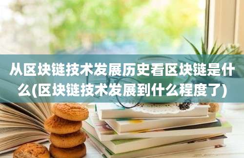 从区块链技术发展历史看区块链是什么(区块链技术发展到什么程度了)