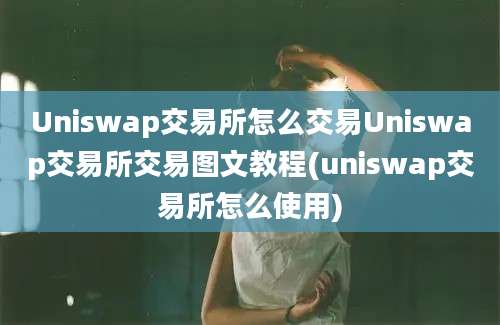 Uniswap交易所怎么交易Uniswap交易所交易图文教程(uniswap交易所怎么使用)