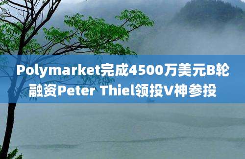 Polymarket完成4500万美元B轮融资Peter Thiel领投V神参投