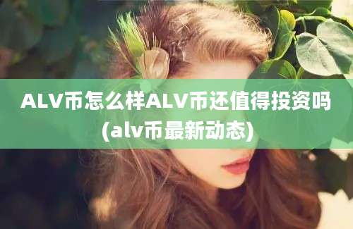 ALV币怎么样ALV币还值得投资吗(alv币最新动态)