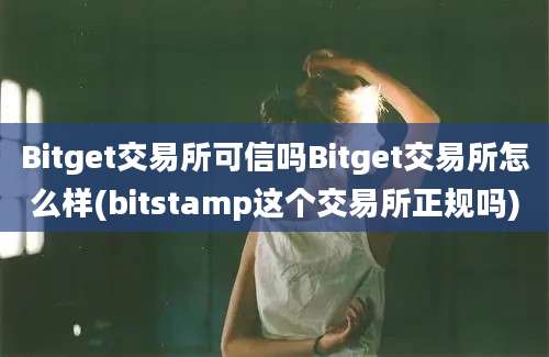 Bitget交易所可信吗Bitget交易所怎么样(bitstamp这个交易所正规吗)