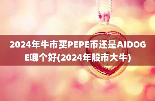 2024年牛市买PEPE币还是AIDOGE哪个好(2024年股市大牛)