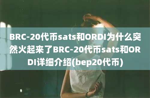 BRC-20代币sats和ORDI为什么突然火起来了BRC-20代币sats和ORDI详细介绍(bep20代币)