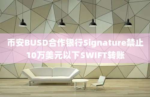 币安BUSD合作银行Signature禁止10万美元以下SWIFT转账