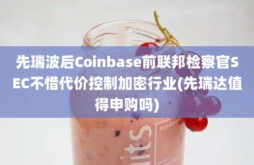 先瑞波后Coinbase前联邦检察官SEC不惜代价控制加密行业(先瑞达值得申购吗)