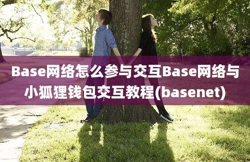 Base网络怎么参与交互Base网络与小狐狸钱包交互教程(basenet)