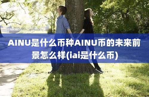 AINU是什么币种AINU币的未来前景怎么样(iai是什么币)