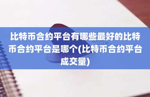 比特币合约平台有哪些最好的比特币合约平台是哪个(比特币合约平台成交量)