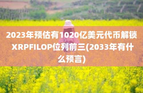 2023年预估有1020亿美元代币解锁 XRPFILOP位列前三(2033年有什么预言)