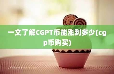 一文了解CGPT币能涨到多少(cgp币购买)