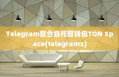 Telegram整合自托管钱包TON Space(telegramz)