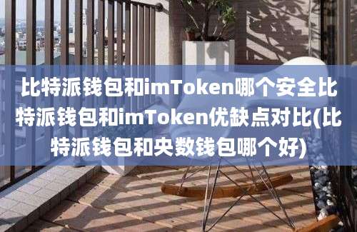 比特派钱包和imToken哪个安全比特派钱包和imToken优缺点对比(比特派钱包和央数钱包哪个好)