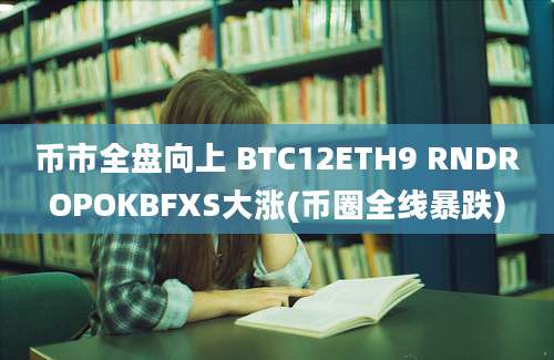 币市全盘向上 BTC12ETH9 RNDROPOKBFXS大涨(币圈全线暴跌)