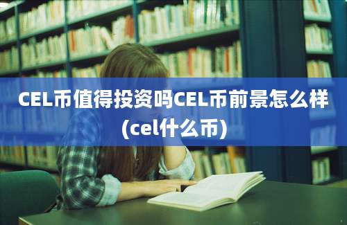 CEL币值得投资吗CEL币前景怎么样(cel什么币)