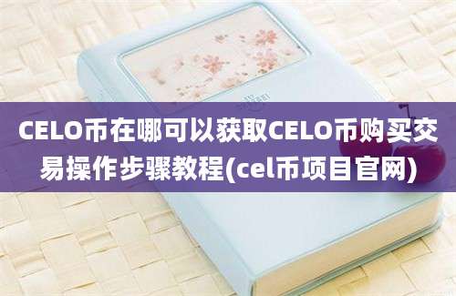 CELO币在哪可以获取CELO币购买交易操作步骤教程(cel币项目官网)