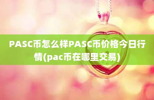 PASC币怎么样PASC币价格今日行情(pac币在哪里交易)