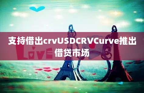 支持借出crvUSDCRVCurve推出借贷市场