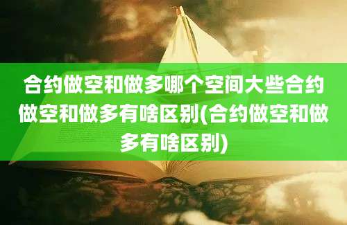 合约做空和做多哪个空间大些合约做空和做多有啥区别(合约做空和做多有啥区别)