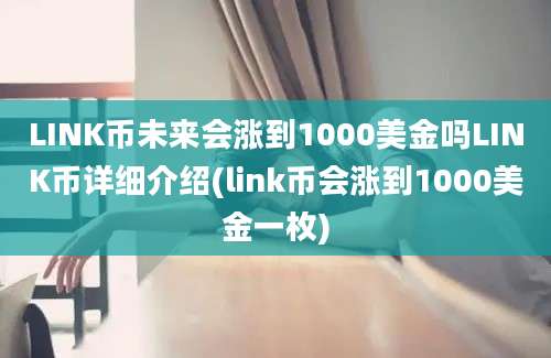 LINK币未来会涨到1000美金吗LINK币详细介绍(link币会涨到1000美金一枚)