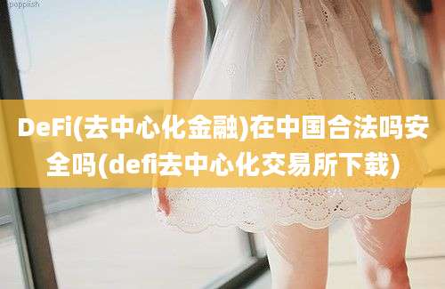 DeFi(去中心化金融)在中国合法吗安全吗(defi去中心化交易所下载)